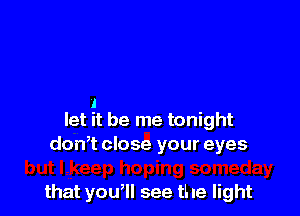 A
let it be me tonight
don,t close your eyes

that you, see the light