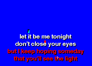 A
let it be me tonight
don,t close your eyes

p.