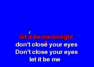 l

don,t close your eyes
Don,t close your eyes
let it be me