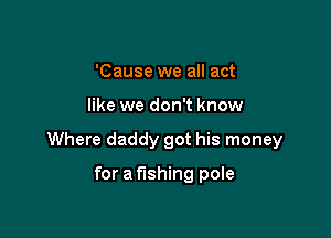'Cause we all act

like we don't know

Where daddy got his money

for a fishing pole