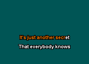 It's just another secret

That everybody knows