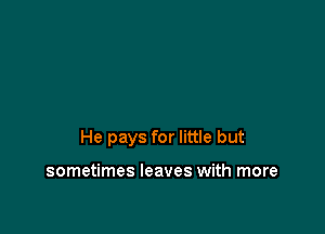 He pays for little but

sometimes leaves with more