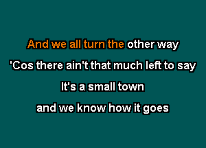 And we all turn the other way
'Cos there ain't that much left to say

It's a small town

and we know how it goes