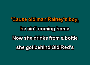 'Cause old man Rainey's boy,

he ain't coming home
Now she drinks from a bottle

she got behind Old Red's