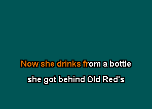 Now she drinks from a bottle
she got behind Old Red's