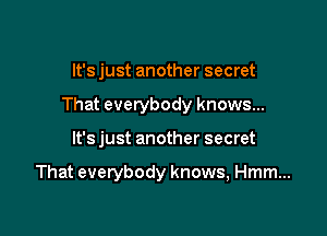 It's just another secret

That everybody knows...

It's just another secret

That everybody knows, Hmm...