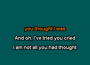 you thought I was

And oh, I've tried you cried

I am not all you had thought