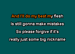 And I'll do my best my flesh
ls still gonna make mistakes

So please forgive if it's

reallyjust some big nickname