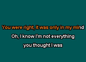 You were right, it was only in my mind

Oh, I know I'm not everything

you thought I was