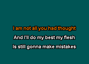 I am not all you had thought

And I'll do my best my flesh

ls still gonna make mistakes