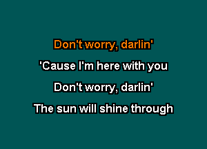 Don't worry, darlin'
'Cause I'm here with you

Don't worry, darlin'

The sun will shine through