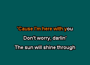 'Cause I'm here with you

Don't worry, darlin'

The sun will shine through