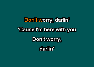 Don't worry, darlin'

'Cause I'm here with you

Don't worry,

darlin'