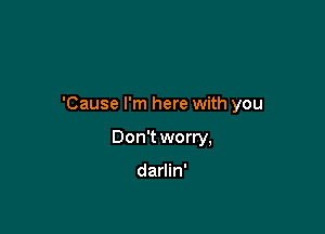 'Cause I'm here with you

Don't worry,

darlin'
