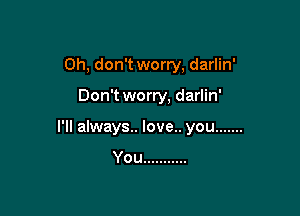 Oh, don't worry, darlin'

Don't worry, darlin'

I'll always. love.. you .......

You ...........