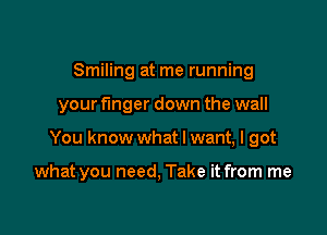 Smiling at me running

your finger down the wall

You know what I want, I got

what you need, Take it from me