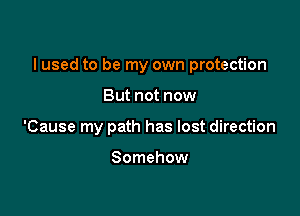 I used to be my own protection

But not now
'Cause my path has lost direction

Somehow