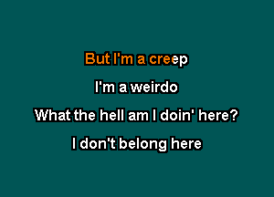 But I'm a creep
I'm a weirdo

What the hell am I doin' here?

I don't belong here