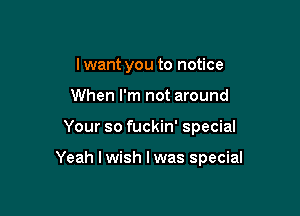 I want you to notice
When I'm not around

Your so fuckin' special

Yeah lwish lwas special