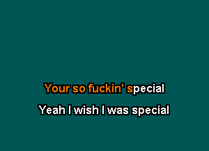 Your so fuckin' special

Yeah I wish I was special
