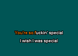 You're so fuckin' special

lwish l was special
