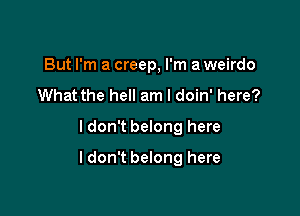 But I'm a creep, I'm a weirdo
What the hell am I doin' here?

ldon't belong here

I don't belong here