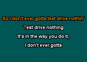 So I don't ever gotta test drive nothin'

Test drive nothing
It's in the way you do it,

ldon't ever gotta