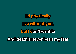 i'd physically
live without you,

but I don't want to

And death's never been my fear