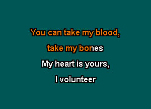 You can take my blood,

take my bones
My heart is yours,

I volunteer