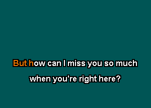 But how can I miss you so much

when you're right here?