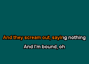 And they scream out. saying nothing

And I'm bound, oh