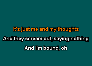 It's just me and my thoughts

And they scream out. saying nothing

And I'm bound, oh