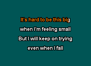 It's hard to be this big

when Pm feeling small

But I will keep on trying

even when I fall