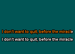 I don't want to quit, before the miracle

I don t want to quit, before the miracle