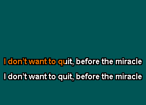 I don't want to quit, before the miracle

I don t want to quit, before the miracle