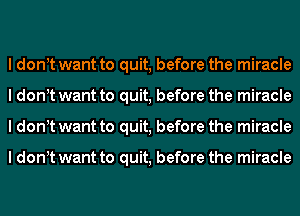 I dont want to quit, before the miracle
I dont want to quit, before the miracle
I dont want to quit, before the miracle

I dont want to quit, before the miracle