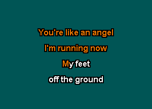 You're like an angel

I'm running now
My feet
off the ground