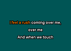I feel a rush coming over me,

over me

And when we touch