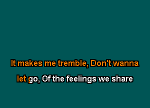 It makes me tremble. Don't wanna

let go, 0fthe feelings we share