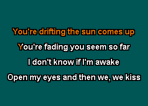 You're drifting the sun comes up
You're fading you seem so far
I don't know ifl'm awake

Open my eyes and then we, we kiss