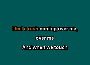 I feel a rush coming over me,

over me

And when we touch