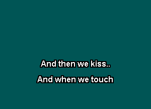 And then we kiss..

And when we touch