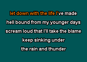 let down with the life I've made
hell bound from my younger days
scream loud that I'll take the blame
keep sinking under

the rain and thunder