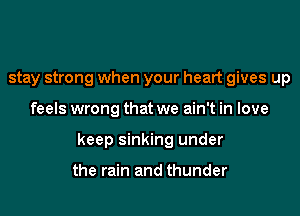 stay strong when your heart gives up
feels wrong that we ain't in love
keep sinking under

the rain and thunder