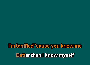 I'm terrified 'cause you know me

Better than I know myself