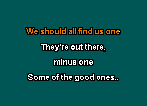 We should all ma us one
They're out there,

minus one

Some ofthe good ones..