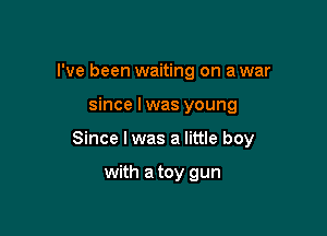 I've been waiting on a war

since lwas young

Since lwas a little boy

with a toy gun