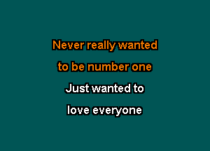 Never really wanted
to be number one

Just wanted to

love everyone
