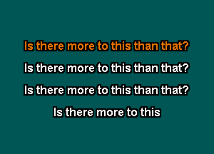 Is there more to this than that?
Is there more to this than that?
Is there more to this than that?

Is there more to this