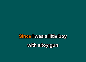 Since lwas a little boy

with a toy gun